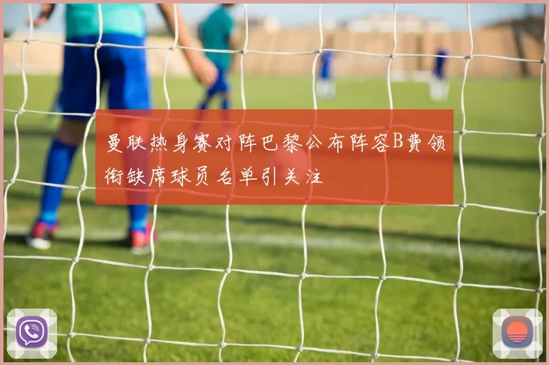 曼联热身赛对阵巴黎公布阵容B费领衔缺席球员名单引关注
