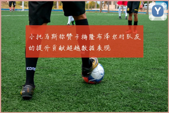 小托马斯称赞卡梅隆布泽尔对队友的提升贡献超越数据表现